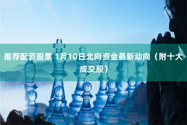 推荐配资股票 1月10日北向资金最新动向（附十大成交股）
