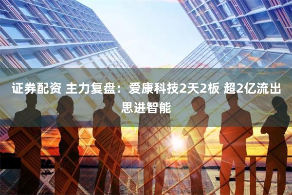 证券配资 主力复盘：爱康科技2天2板 超2亿流出思进智能
