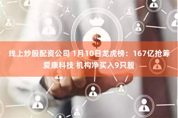 线上炒股配资公司 1月10日龙虎榜：167亿抢筹爱康科技 机构净买入9只股