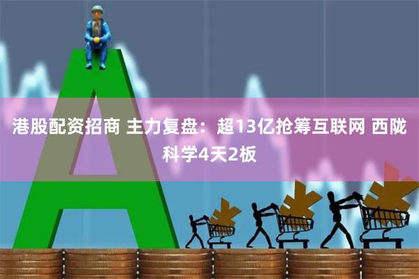 港股配资招商 主力复盘：超13亿抢筹互联网 西陇科学4天2板