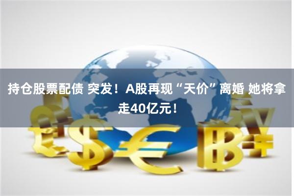 持仓股票配债 突发！A股再现“天价”离婚 她将拿走40亿元！