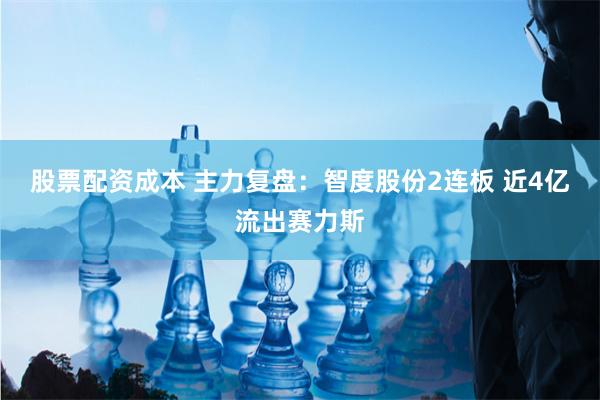 股票配资成本 主力复盘：智度股份2连板 近4亿流出赛力斯