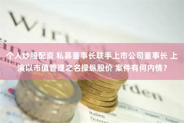 个人炒股配资 私募董事长联手上市公司董事长 上演以市值管理之名操纵股价 案件有何内情？