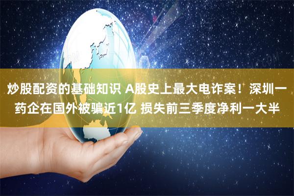 炒股配资的基础知识 A股史上最大电诈案！深圳一药企在国外被骗近1亿 损失前三季度净利一大半