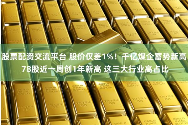 股票配资交流平台 股价仅差1%！千亿煤企蓄势新高 78股近一周创1年新高 这三大行业高占比