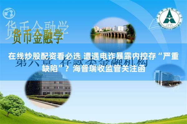 在线炒股配资看必选 遭遇电诈暴露内控存“严重缺陷”？海普瑞收监管关注函