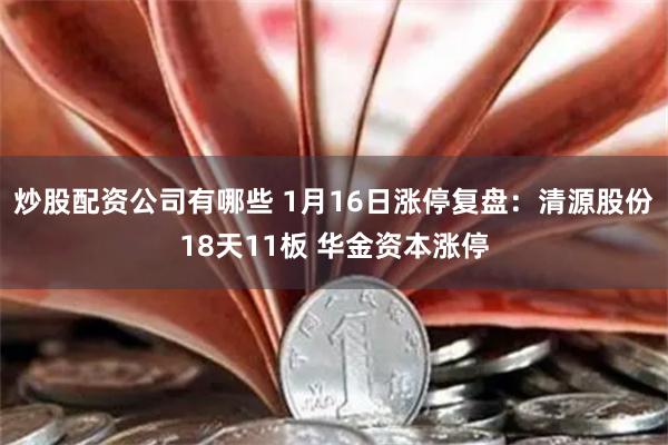 炒股配资公司有哪些 1月16日涨停复盘：清源股份18天11板 华金资本涨停