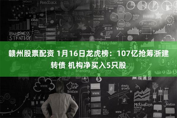 赣州股票配资 1月16日龙虎榜：107亿抢筹浙建转债 机构净买入5只股