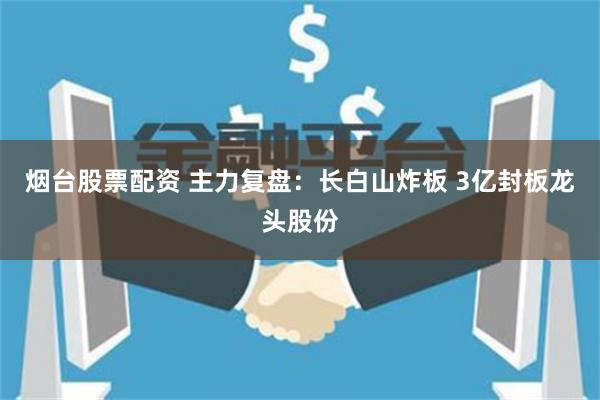 烟台股票配资 主力复盘：长白山炸板 3亿封板龙头股份