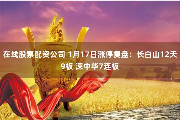 在线股票配资公司 1月17日涨停复盘：长白山12天9板 深中华7连板