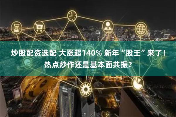 炒股配资选配 大涨超140% 新年“股王”来了！热点炒作还是基本面共振？