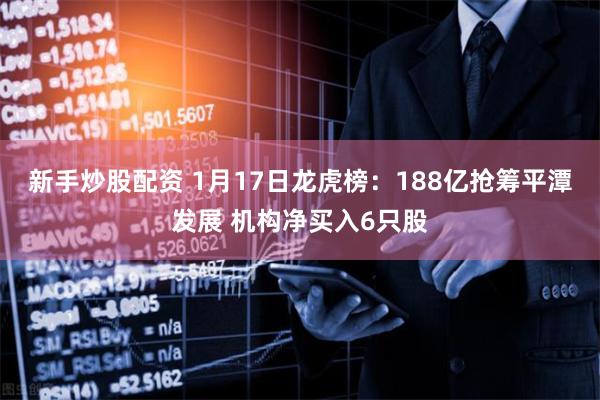 新手炒股配资 1月17日龙虎榜：188亿抢筹平潭发展 机构净买入6只股
