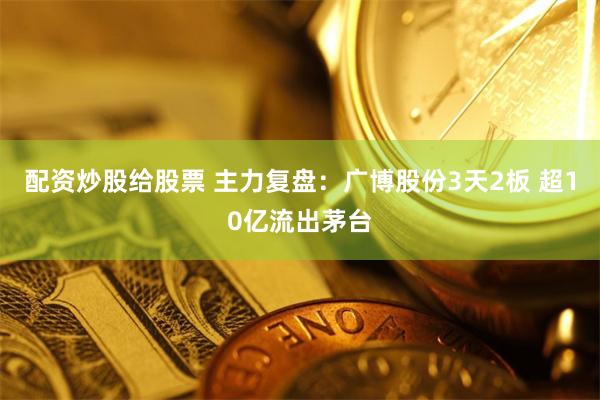 配资炒股给股票 主力复盘：广博股份3天2板 超10亿流出茅台