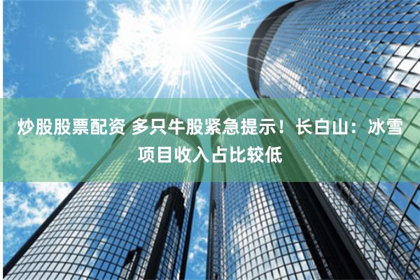 炒股股票配资 多只牛股紧急提示！长白山：冰雪项目收入占比较低