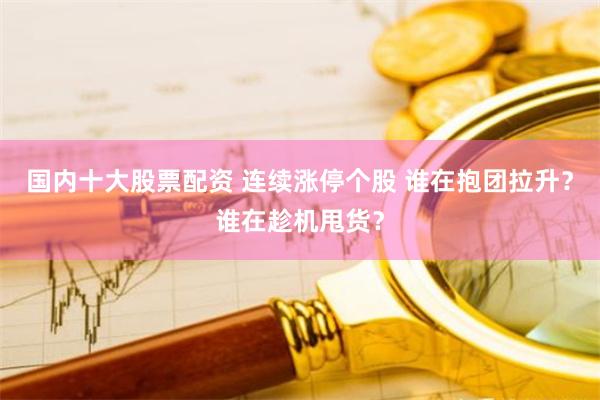 国内十大股票配资 连续涨停个股 谁在抱团拉升？谁在趁机甩货？