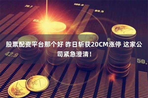 股票配资平台那个好 昨日斩获20CM涨停 这家公司紧急澄清！