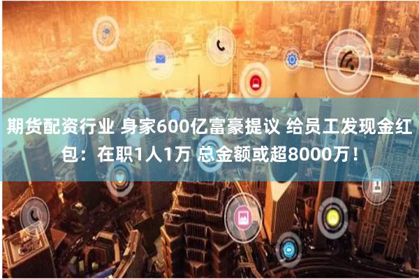 期货配资行业 身家600亿富豪提议 给员工发现金红包：在职1人1万 总金额或超8000万！