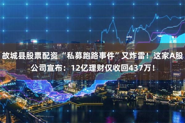 故城县股票配资 “私募跑路事件”又炸雷！这家A股公司宣布：12亿理财仅收回437万！
