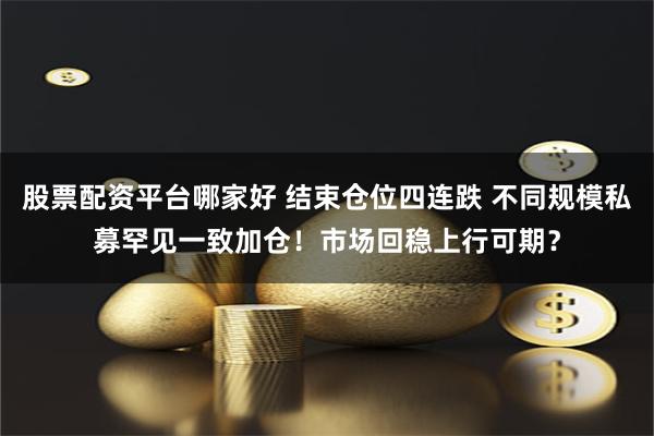 股票配资平台哪家好 结束仓位四连跌 不同规模私募罕见一致加仓！市场回稳上行可期？