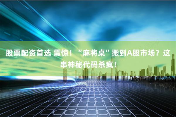 股票配资首选 震惊！“麻将桌”搬到A股市场？这串神秘代码杀疯！