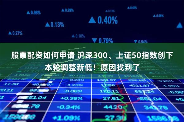 股票配资如何申请 沪深300、上证50指数创下本轮调整新低！原因找到了