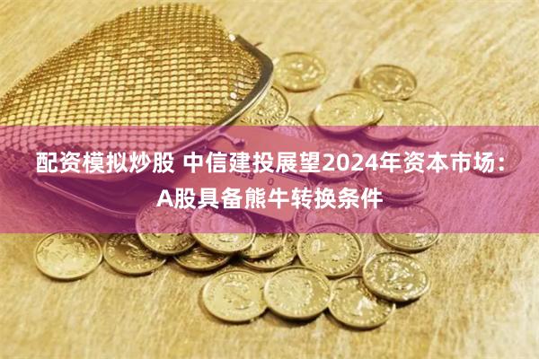 配资模拟炒股 中信建投展望2024年资本市场：A股具备熊牛转换条件