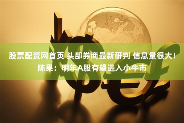 股票配资网首页 头部券商最新研判 信息量很大！陈果：明年A股有望进入小牛市