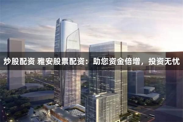 炒股配资 雅安股票配资：助您资金倍增，投资无忧