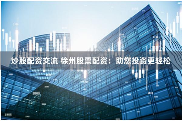 炒股配资交流 徐州股票配资：助您投资更轻松