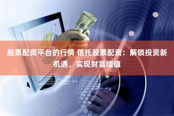 股票配资平台的行情 信托股票配资：解锁投资新机遇，实现财富增值