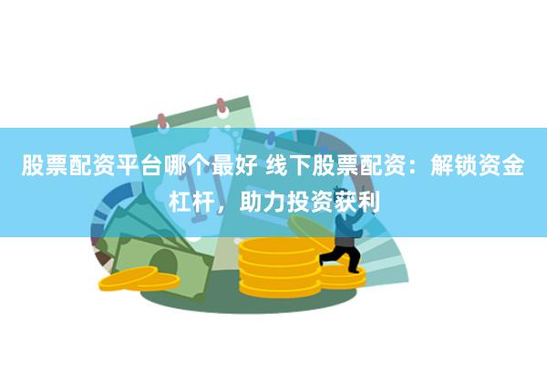股票配资平台哪个最好 线下股票配资：解锁资金杠杆，助力投资获利