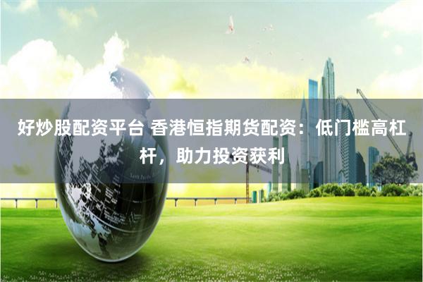 好炒股配资平台 香港恒指期货配资：低门槛高杠杆，助力投资获利