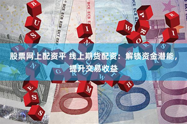 股票网上配资平 线上期货配资：解锁资金潜能，提升交易收益