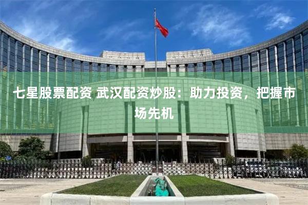 七星股票配资 武汉配资炒股：助力投资，把握市场先机