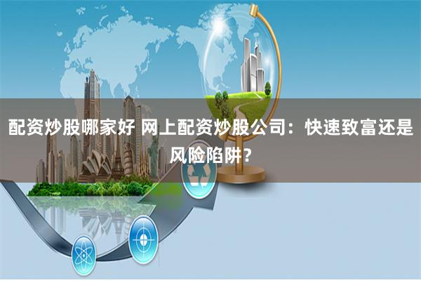 配资炒股哪家好 网上配资炒股公司：快速致富还是风险陷阱？