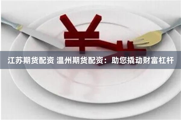 江苏期货配资 温州期货配资：助您撬动财富杠杆