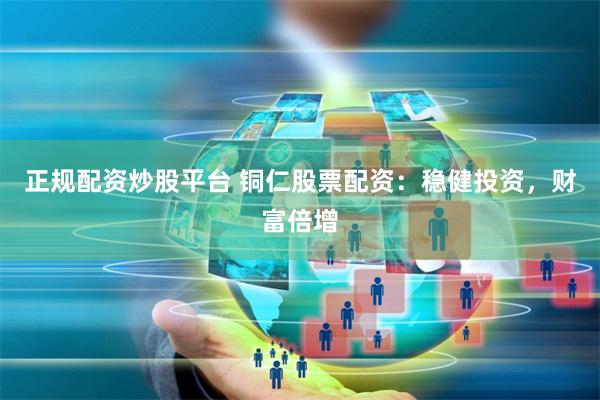 正规配资炒股平台 铜仁股票配资：稳健投资，财富倍增