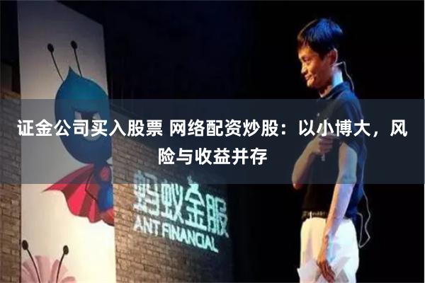 证金公司买入股票 网络配资炒股：以小博大，风险与收益并存