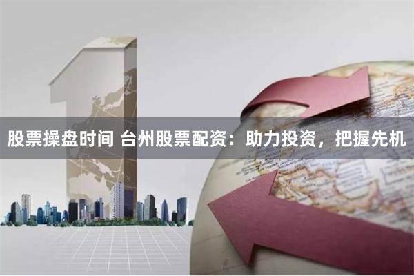 股票操盘时间 台州股票配资：助力投资，把握先机
