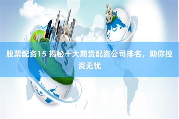 股票配资15 揭秘十大期货配资公司排名，助你投资无忧