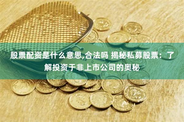 股票配资是什么意思,合法吗 揭秘私募股票：了解投资于非上市公司的奥秘