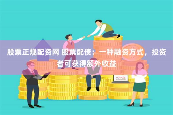 股票正规配资网 股票配债：一种融资方式，投资者可获得额外收益
