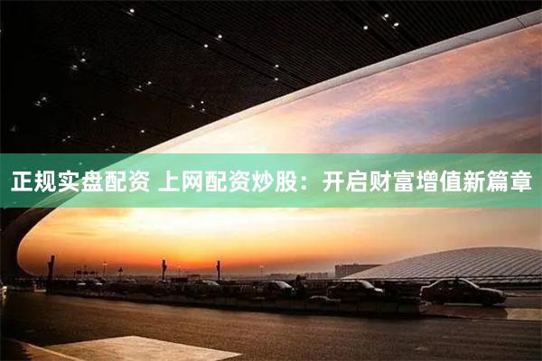 正规实盘配资 上网配资炒股：开启财富增值新篇章