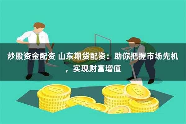 炒股资金配资 山东期货配资：助你把握市场先机，实现财富增值