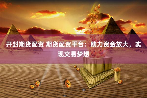 开封期货配资 期货配资平台：助力资金放大，实现交易梦想