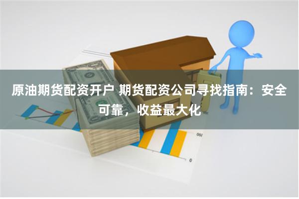 原油期货配资开户 期货配资公司寻找指南：安全可靠，收益最大化