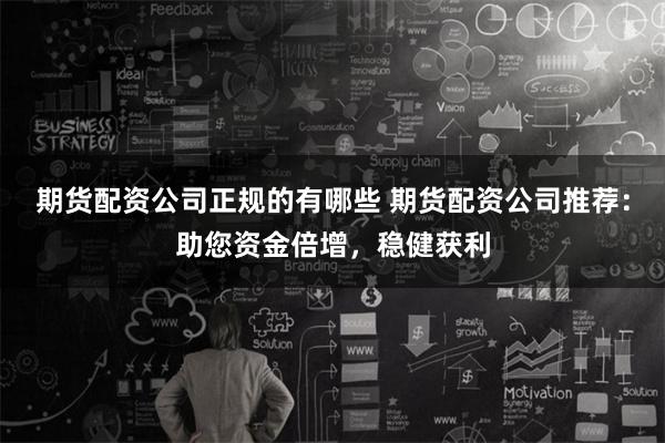 期货配资公司正规的有哪些 期货配资公司推荐：助您资金倍增，稳健获利