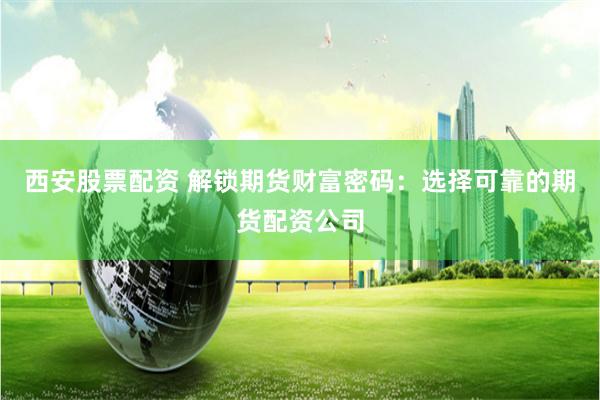 西安股票配资 解锁期货财富密码：选择可靠的期货配资公司