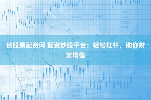 谈股票配资网 配资炒股平台：轻松杠杆，助你财富增值