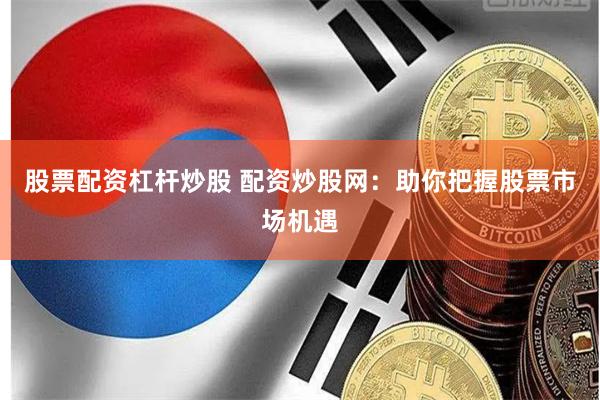 股票配资杠杆炒股 配资炒股网：助你把握股票市场机遇